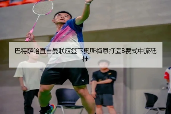 巴特萨哈直言曼联应签下奥斯梅恩打造B费式中流砥柱