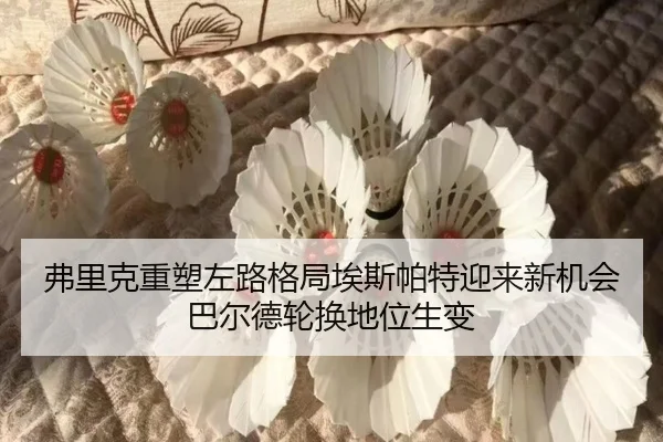 弗里克重塑左路格局埃斯帕特迎来新机会巴尔德轮换地位生变